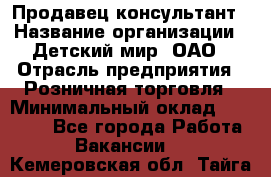 Продавец-консультант › Название организации ­ Детский мир, ОАО › Отрасль предприятия ­ Розничная торговля › Минимальный оклад ­ 25 000 - Все города Работа » Вакансии   . Кемеровская обл.,Тайга г.